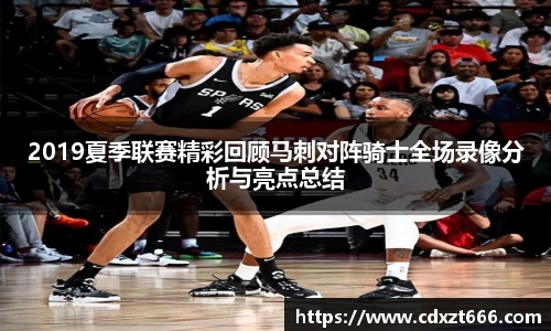 2019夏季联赛精彩回顾马刺对阵骑士全场录像分析与亮点总结
