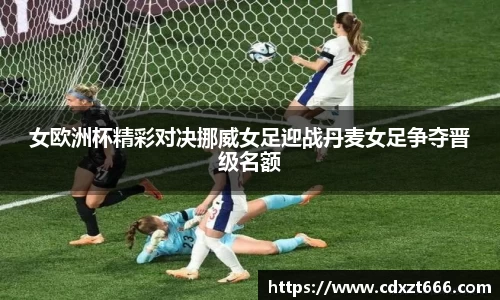 女欧洲杯精彩对决挪威女足迎战丹麦女足争夺晋级名额