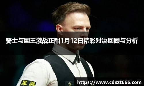 骑士与国王激战正酣1月12日精彩对决回顾与分析